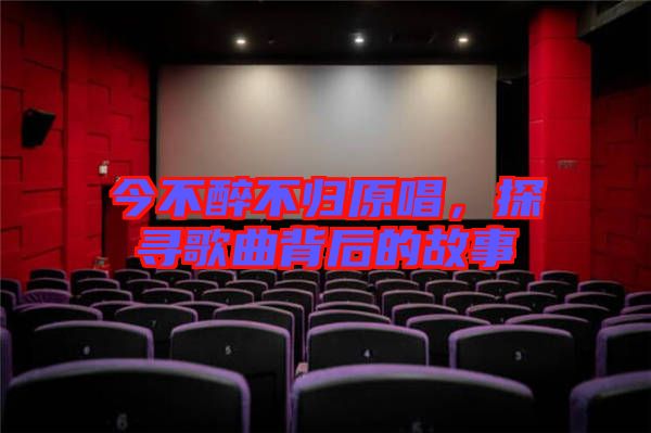 今不醉不歸原唱，探尋歌曲背后的故事