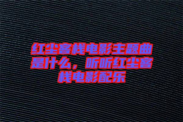 紅塵客棧電影主題曲是什么，聽聽紅塵客棧電影配樂