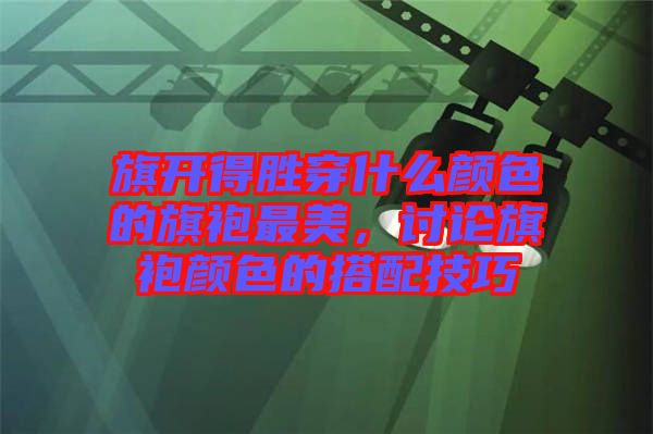 旗開得勝穿什么顏色的旗袍最美，討論旗袍顏色的搭配技巧