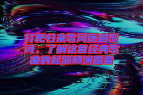 打靶歸來(lái)歌詞原唱歌詞，了解這首經(jīng)典歌曲的起源和演唱者