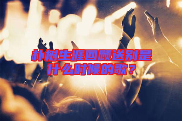 樸樹生涯回顧送別是什么時候的歌？