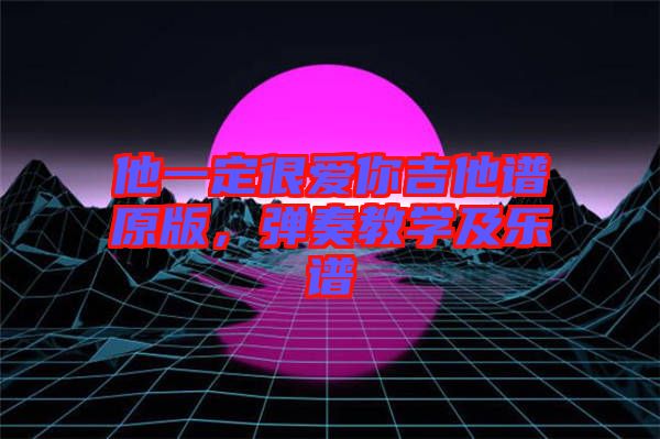 他一定很愛(ài)你吉他譜原版，彈奏教學(xué)及樂(lè)譜
