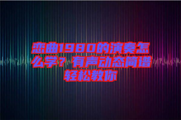 戀曲1980的演奏怎么學(xué)？有聲動態(tài)簡譜輕松教你