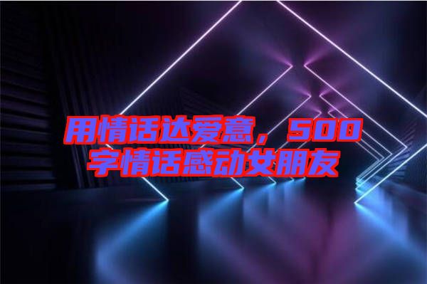 用情話達(dá)愛意，500字情話感動(dòng)女朋友