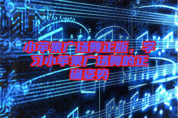 小蘋果廣場舞正版，學習小蘋果廣場舞的正確姿勢
