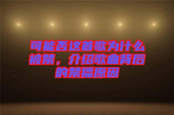 可能否這首歌為什么被禁，介紹歌曲背后的禁播原因