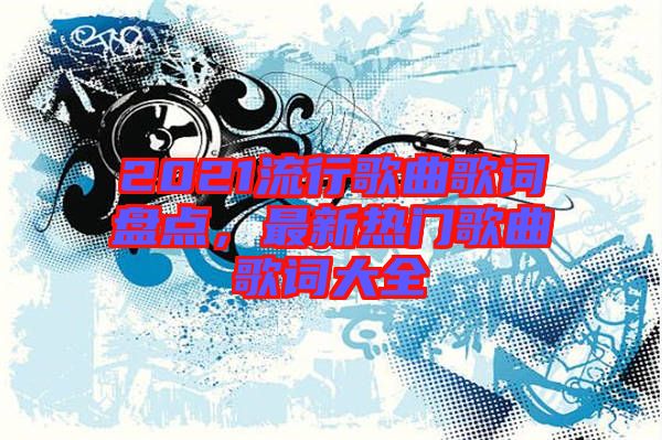 2021流行歌曲歌詞盤(pán)點(diǎn)，最新熱門(mén)歌曲歌詞大全