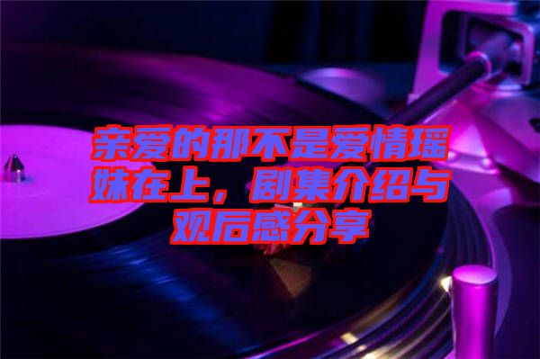 親愛的那不是愛情瑤妹在上，劇集介紹與觀后感分享