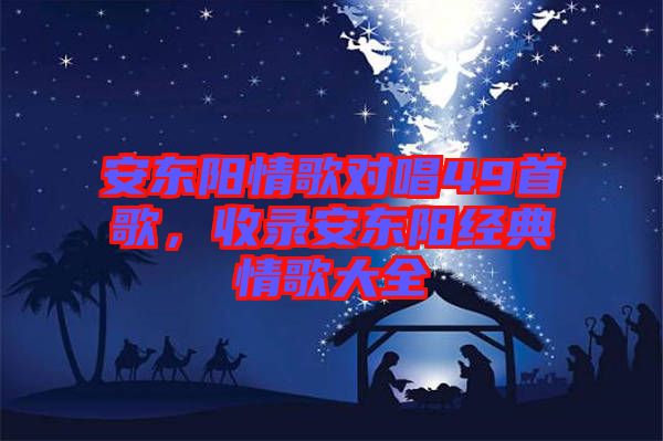 安東陽(yáng)情歌對(duì)唱49首歌，收錄安東陽(yáng)經(jīng)典情歌大全