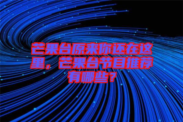 芒果臺(tái)原來(lái)你還在這里，芒果臺(tái)節(jié)目推薦有哪些？