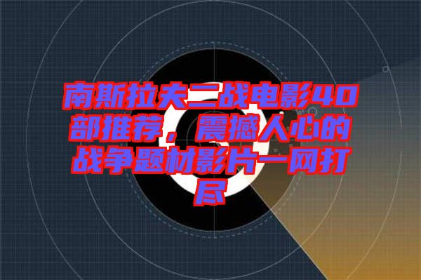 南斯拉夫二戰(zhàn)電影40部推薦，震撼人心的戰(zhàn)爭題材影片一網(wǎng)打盡