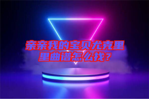 親親我的寶貝尤克里里曲譜怎么找？
