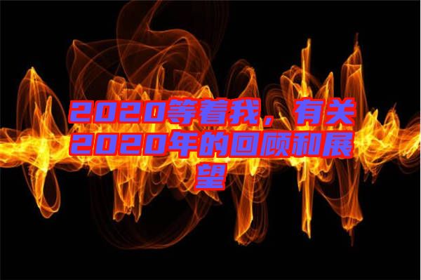 2020等著我，有關(guān)2020年的回顧和展望