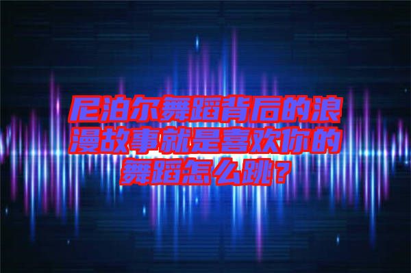 尼泊爾舞蹈背后的浪漫故事就是喜歡你的舞蹈怎么跳？