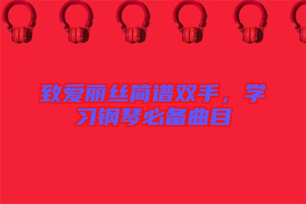 致愛(ài)麗絲簡(jiǎn)譜雙手，學(xué)習(xí)鋼琴必備曲目