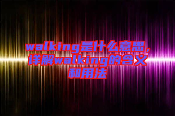 walking是什么意思，詳解walking的含義和用法