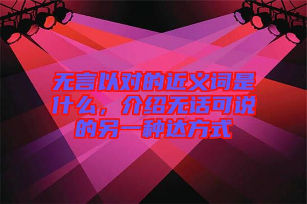 無言以對的近義詞是什么，介紹無話可說的另一種達方式