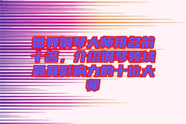 世界鋼琴大師排名前十名，介紹鋼琴領(lǐng)域最具影響力的十位大師