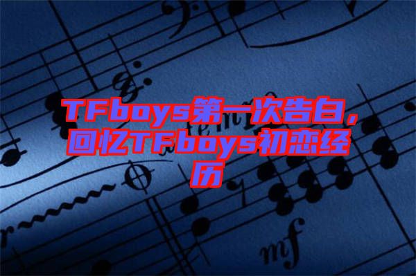 TFboys第一次告白，回憶TFboys初戀經(jīng)歷