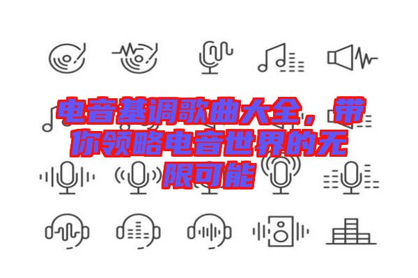 電音基調(diào)歌曲大全，帶你領(lǐng)略電音世界的無(wú)限可能