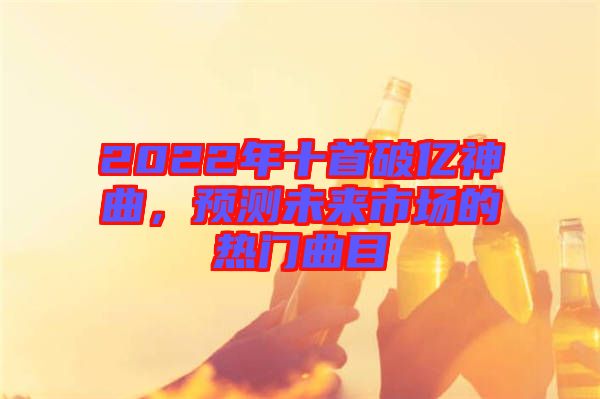 2022年十首破億神曲，預測未來市場的熱門曲目