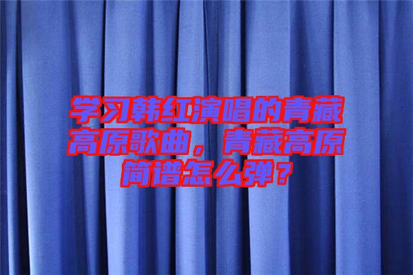 學(xué)習(xí)韓紅演唱的青藏高原歌曲，青藏高原簡譜怎么彈？