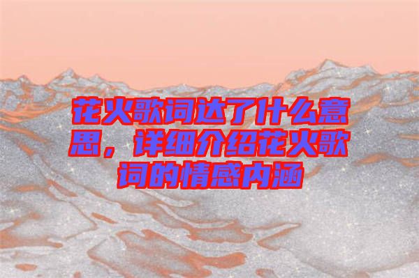 花火歌詞達(dá)了什么意思，詳細(xì)介紹花火歌詞的情感內(nèi)涵