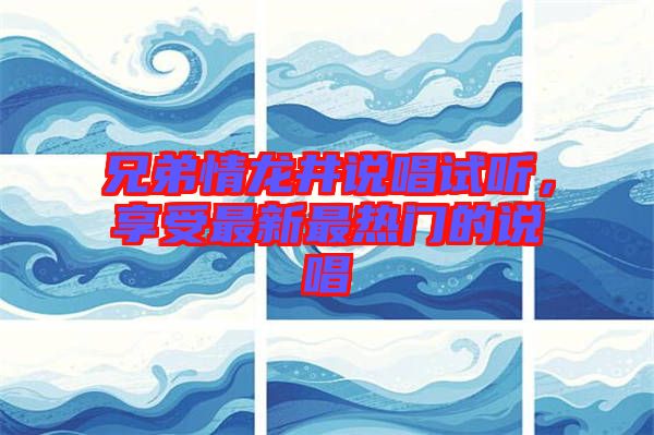 兄弟情龍井說(shuō)唱試聽(tīng)，享受最新最熱門(mén)的說(shuō)唱
