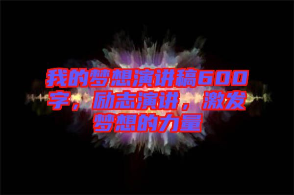 我的夢(mèng)想演講稿600字，勵(lì)志演講，激發(fā)夢(mèng)想的力量