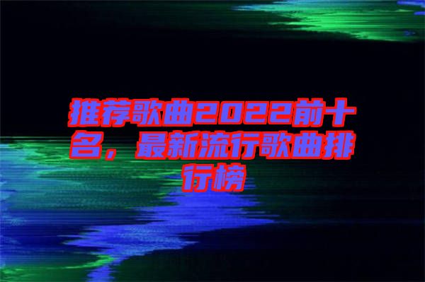 推薦歌曲2022前十名，最新流行歌曲排行榜