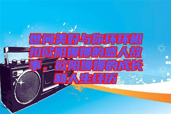 世間美好與你環(huán)環(huán)相扣歐陽(yáng)娜娜的感人故事，歐陽(yáng)娜娜的成長(zhǎng)和人生經(jīng)歷