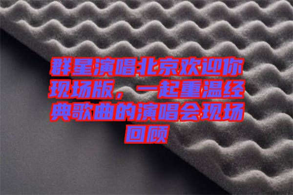 群星演唱北京歡迎你現(xiàn)場(chǎng)版，一起重溫經(jīng)典歌曲的演唱會(huì)現(xiàn)場(chǎng)回顧