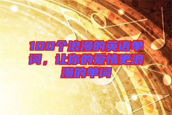 100個(gè)浪漫的英語單詞，讓你的愛情更浪漫的單詞