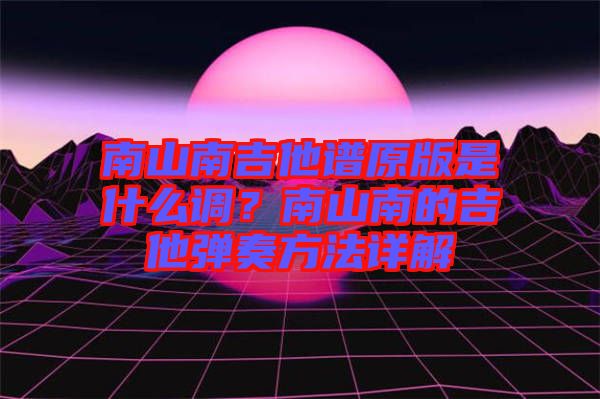 南山南吉他譜原版是什么調(diào)？南山南的吉他彈奏方法詳解