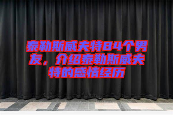 泰勒斯威夫特84個男友，介紹泰勒斯威夫特的感情經(jīng)歷