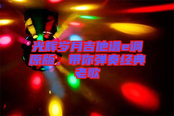 光輝歲月吉他譜e調(diào)原版，帶你彈奏經(jīng)典老歌