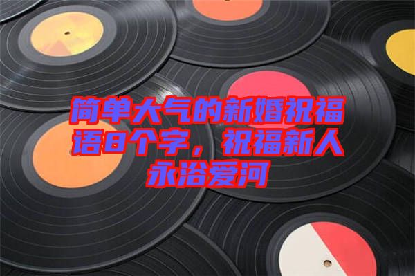 簡單大氣的新婚祝福語8個字，祝福新人永浴愛河