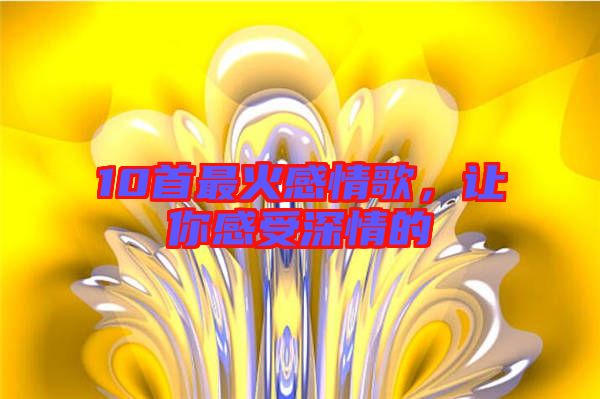 10首最火感情歌，讓你感受深情的