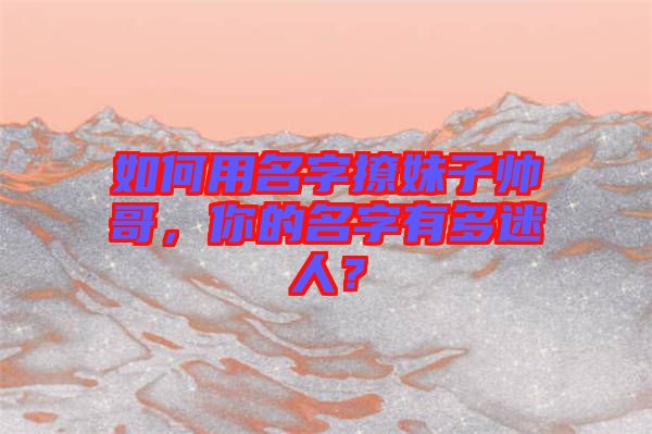 如何用名字撩妹子帥哥，你的名字有多迷人？