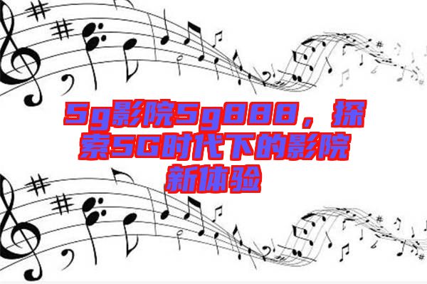 5g影院5g888，探索5G時(shí)代下的影院新體驗(yàn)