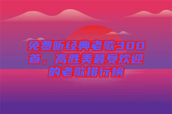 免費(fèi)聽(tīng)經(jīng)典老歌300首，高勝美最受歡迎的老歌排行榜