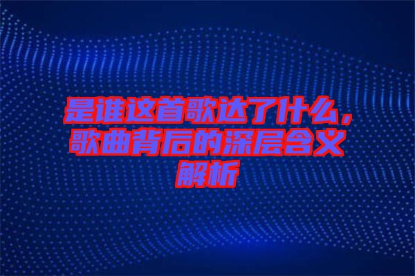 是誰(shuí)這首歌達(dá)了什么，歌曲背后的深層含義解析