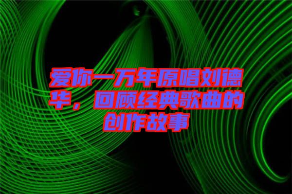 愛你一萬年原唱?jiǎng)⒌氯A，回顧經(jīng)典歌曲的創(chuàng)作故事