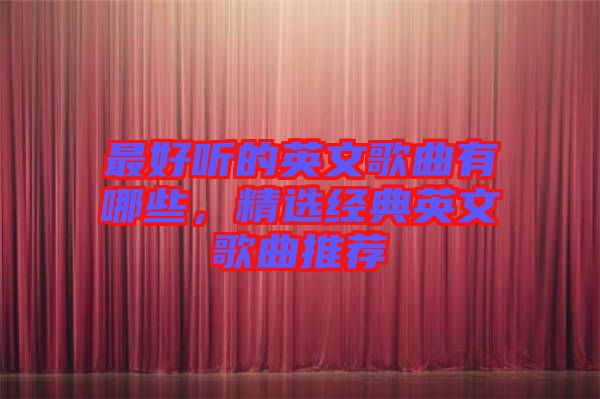 最好聽的英文歌曲有哪些，精選經(jīng)典英文歌曲推薦