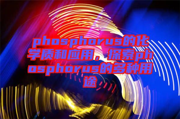 phosphorus的化學(xué)質(zhì)和應(yīng)用，探索phosphorus的多種用途