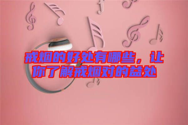 戒煙的好處有哪些，讓你了解戒煙對(duì)的益處