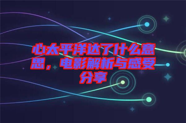 心太平洋達(dá)了什么意思，電影解析與感受分享