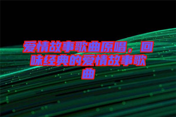 愛情故事歌曲原唱，回味經(jīng)典的愛情故事歌曲