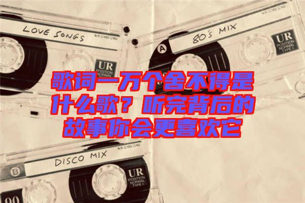 歌詞一萬個(gè)舍不得是什么歌？聽完背后的故事你會(huì)更喜歡它