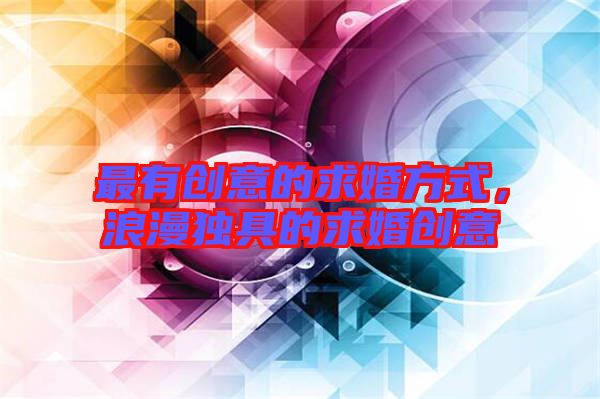 最有創(chuàng)意的求婚方式，浪漫獨具的求婚創(chuàng)意